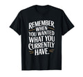 Remember When You Wanted What You T-Shirt - Unique Graphic for Adults - T-Shirt, Sweatshirt, Hoodie