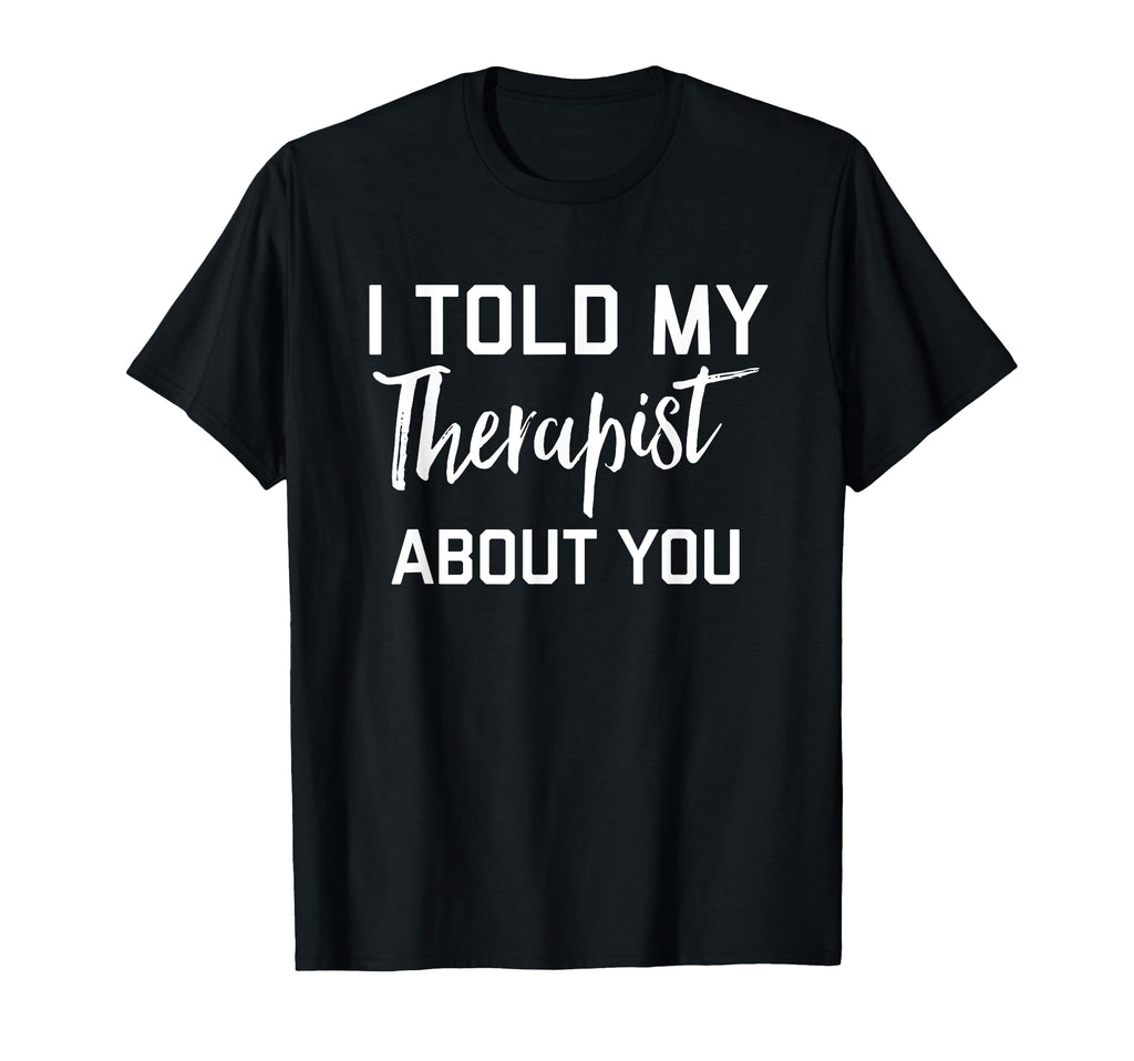 I Told My Therapist About You T-Shirt - Graphic Print for Adults - T-Shirt, Sweatshirt, Hoodie