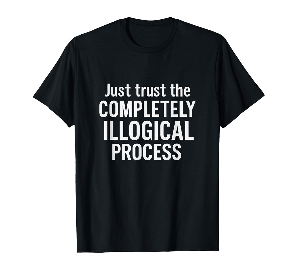 Just Trust Completely Illogical Process T-Shirt - Graphic Print Men Women - T-Shirt, Sweatshirt, Hoodie