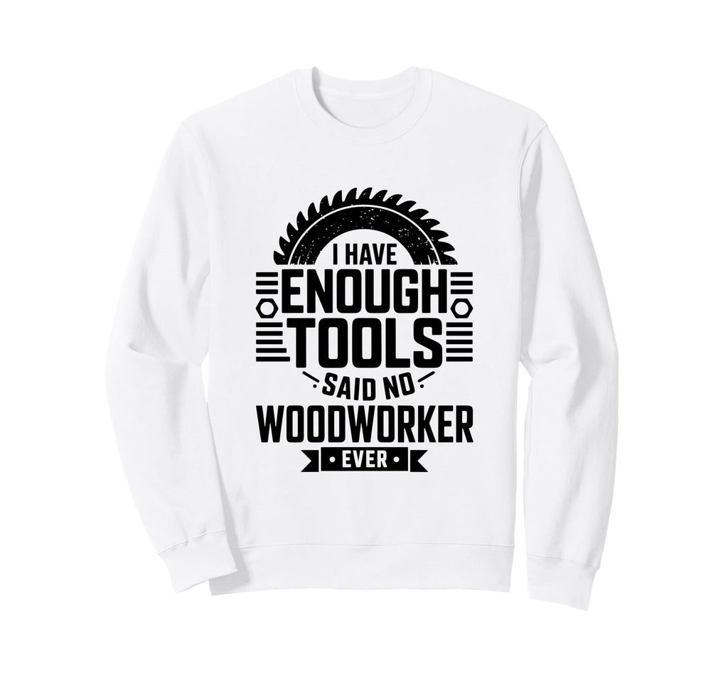Woodworking Enough Tools Funny Sweatshirt - Casual Everyday Wear Unisex - T-Shirt, Sweatshirt, Hoodie