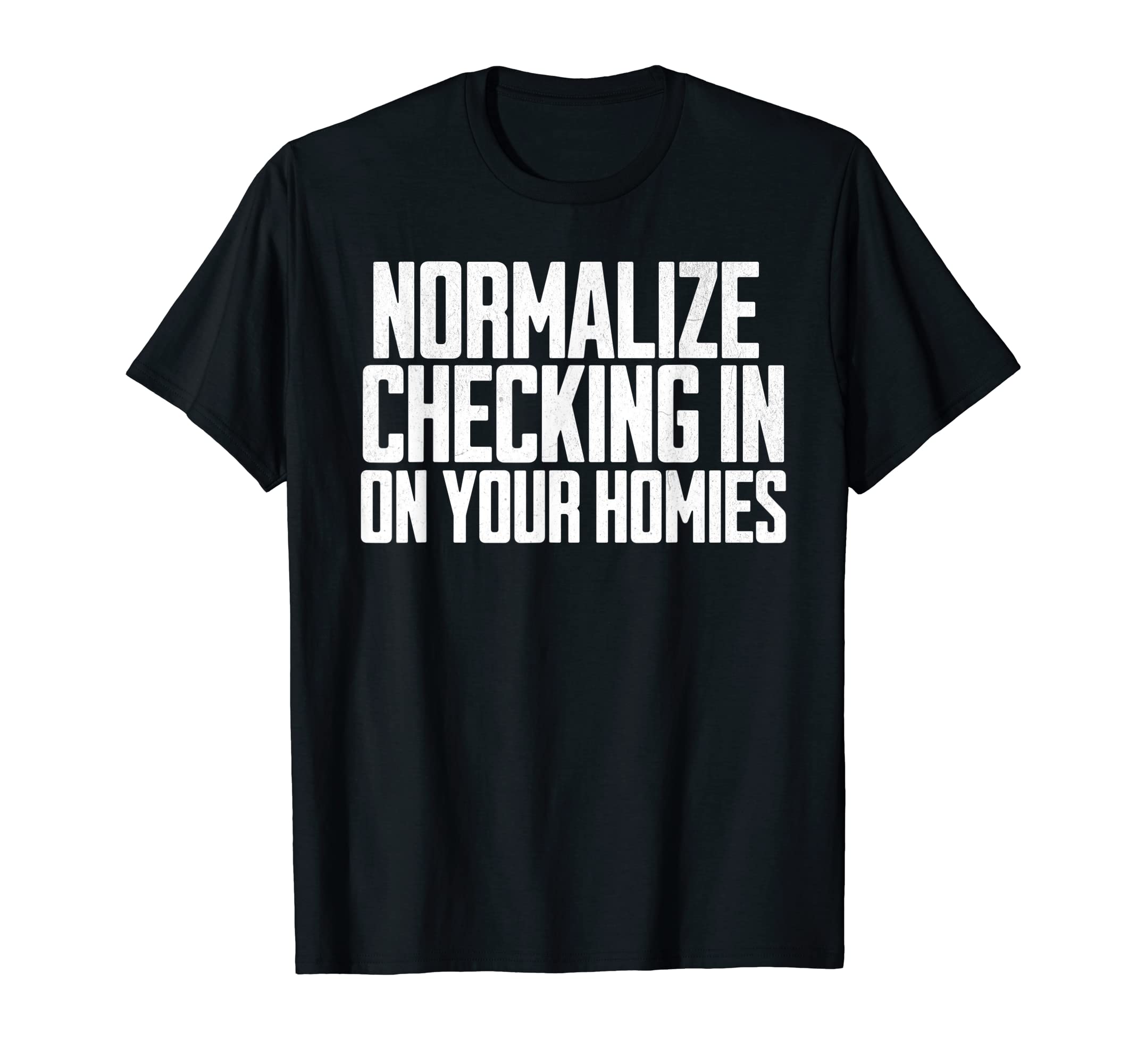 Normalize Checking Your Homie Mental Health T-Shirt - Graphic Print Unisex - T-Shirt, Sweatshirt, Hoodie