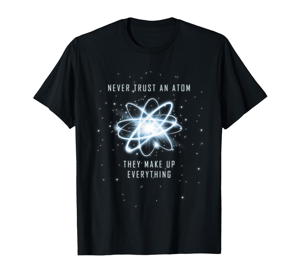 Never Trust Atom They Make Up Everything T-Shirt - Novelty Apparel Unisex - T-Shirt, Sweatshirt, Hoodie