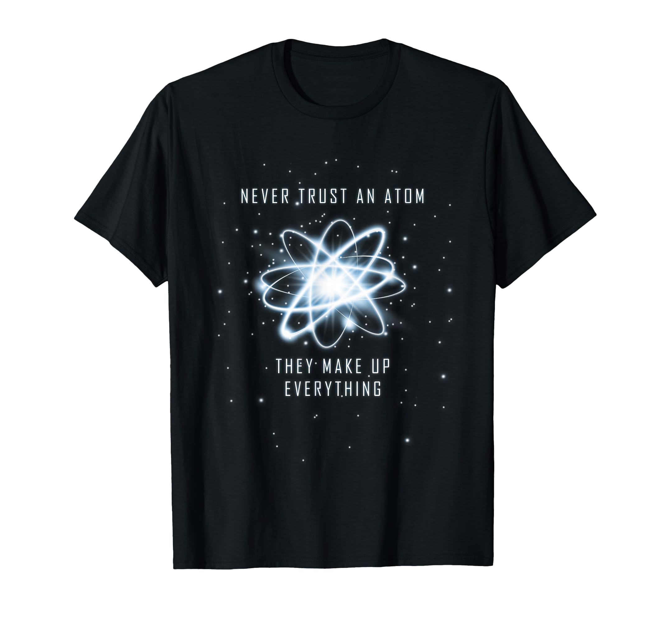 Never Trust Atom They Make Up Everything T-Shirt - Novelty Apparel Unisex - T-Shirt, Sweatshirt, Hoodie