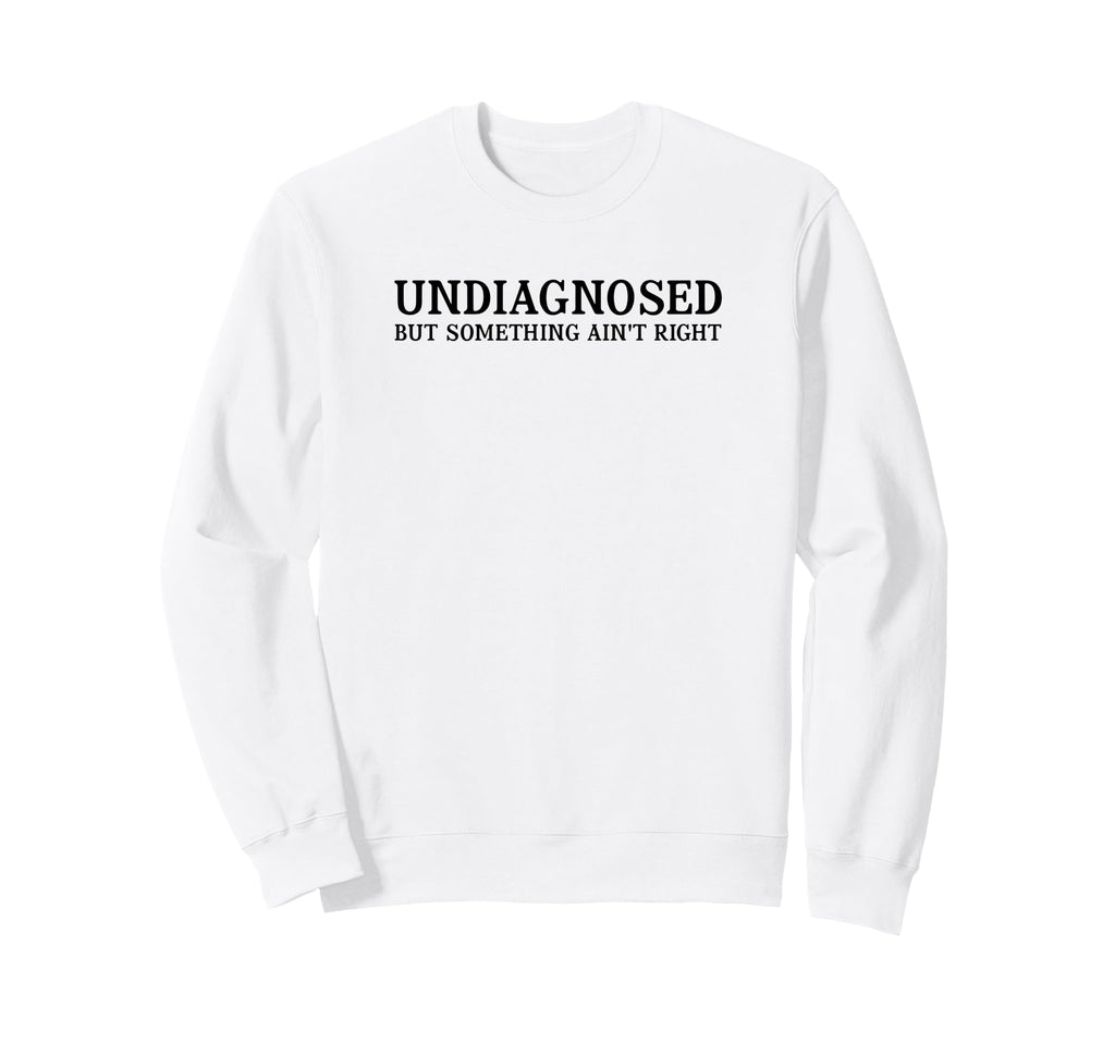 Undiagnosed But Something Aint Right Sweatshirt - Unique Graphic Men Women - T-Shirt, Sweatshirt, Hoodie