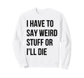 I Have To Say Weird Stuff Or Ill Sweatshirt - Novelty Apparel Men Women - T-Shirt, Sweatshirt, Hoodie