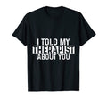 I Told My Therapist About You Funny T-Shirt - Fun Novelty Design Men Women - T-Shirt, Sweatshirt, Hoodie
