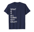 What If It All Turns Out Okay Positive T-Shirt - Graphic Print Unisex - T-Shirt, Sweatshirt, Hoodie