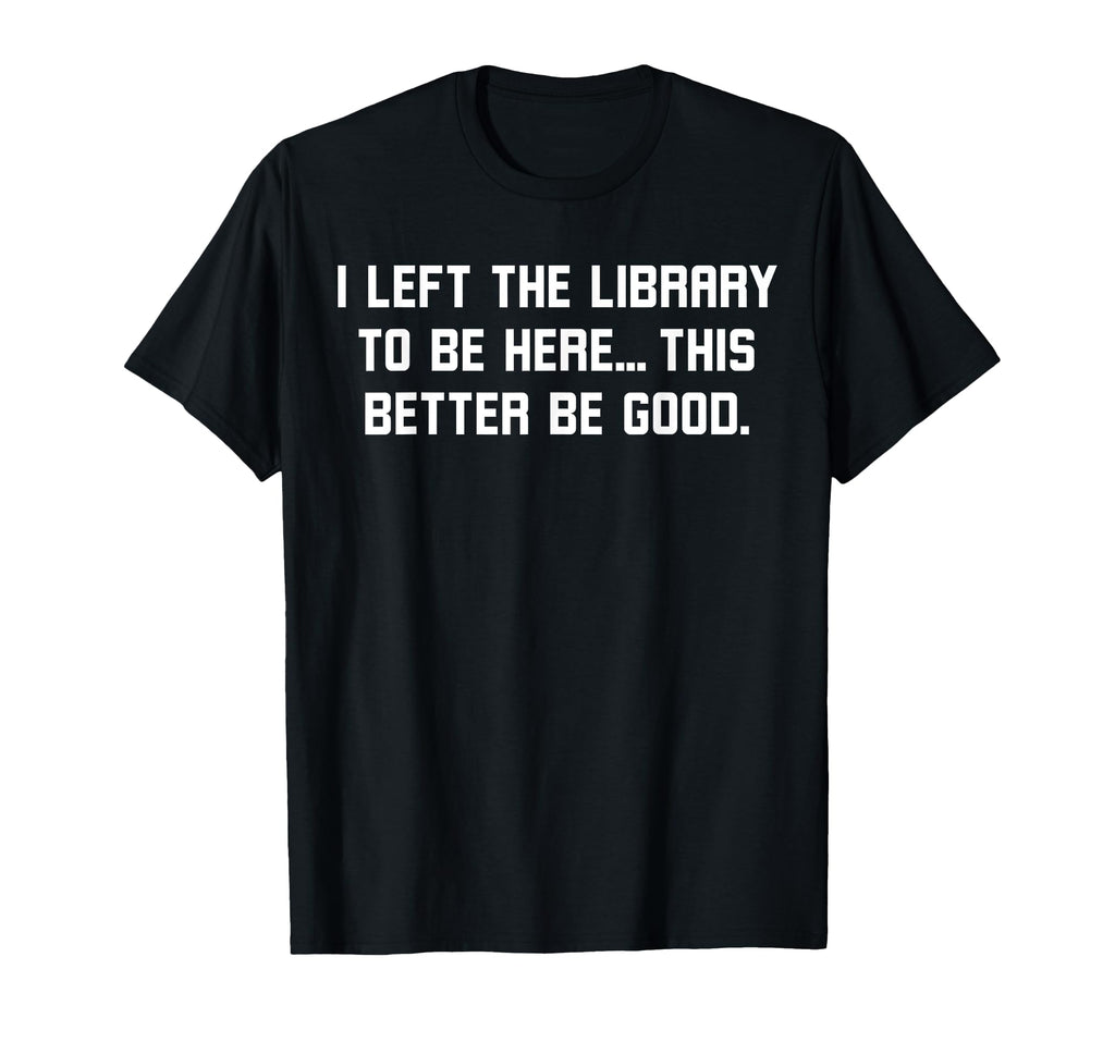 I Left Library To Be Here Funny Book T-Shirt - Fun Novelty Design Unisex - T-Shirt, Sweatshirt, Hoodie