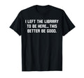 I Left Library To Be Here Funny Book T-Shirt - Fun Novelty Design Unisex - T-Shirt, Sweatshirt, Hoodie