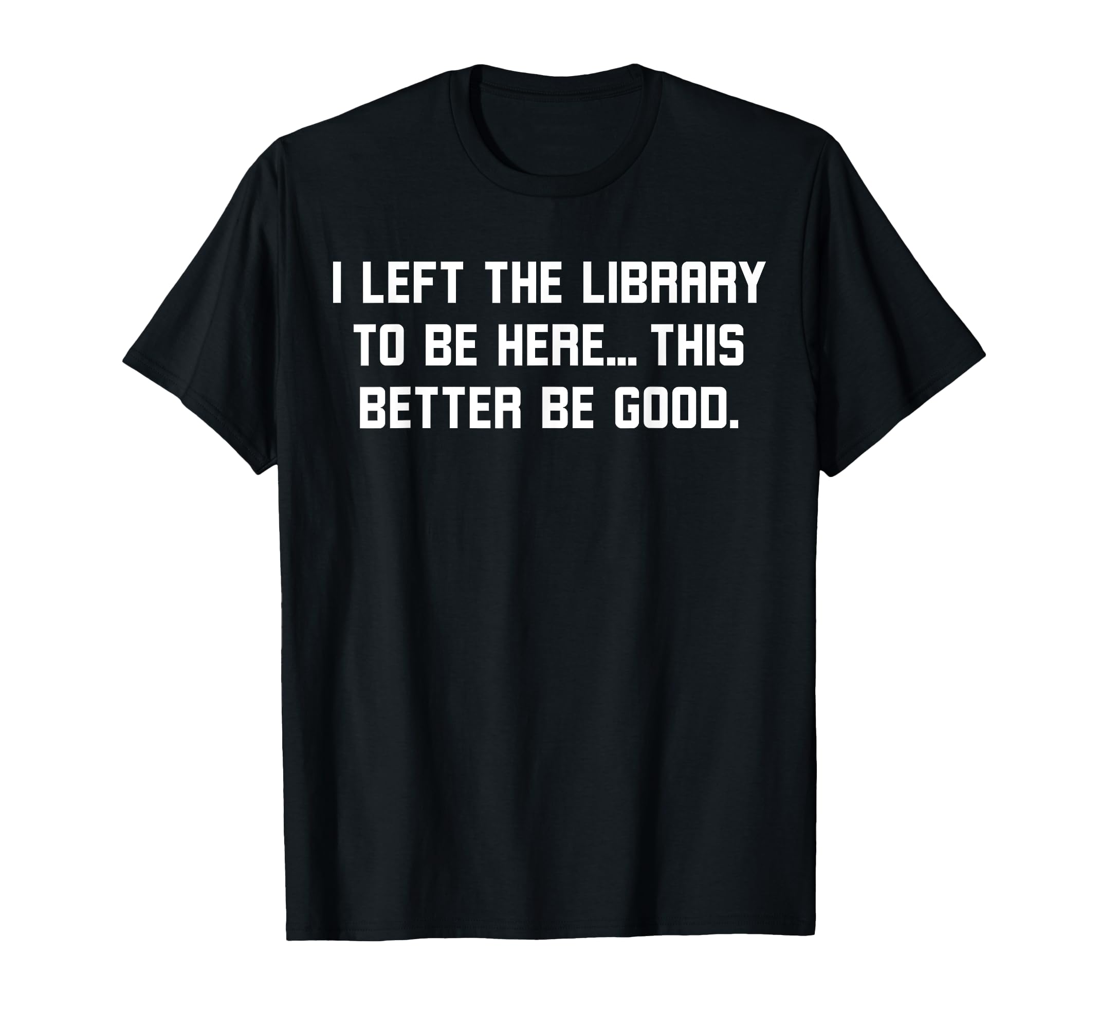 I Left Library To Be Here Funny Book T-Shirt - Fun Novelty Design Unisex - T-Shirt, Sweatshirt, Hoodie