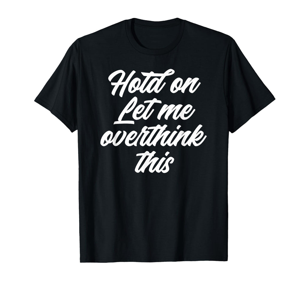 Hold Let Me Overthink This Funny Anxiety T-Shirt - Graphic Print Men Women - T-Shirt, Sweatshirt, Hoodie