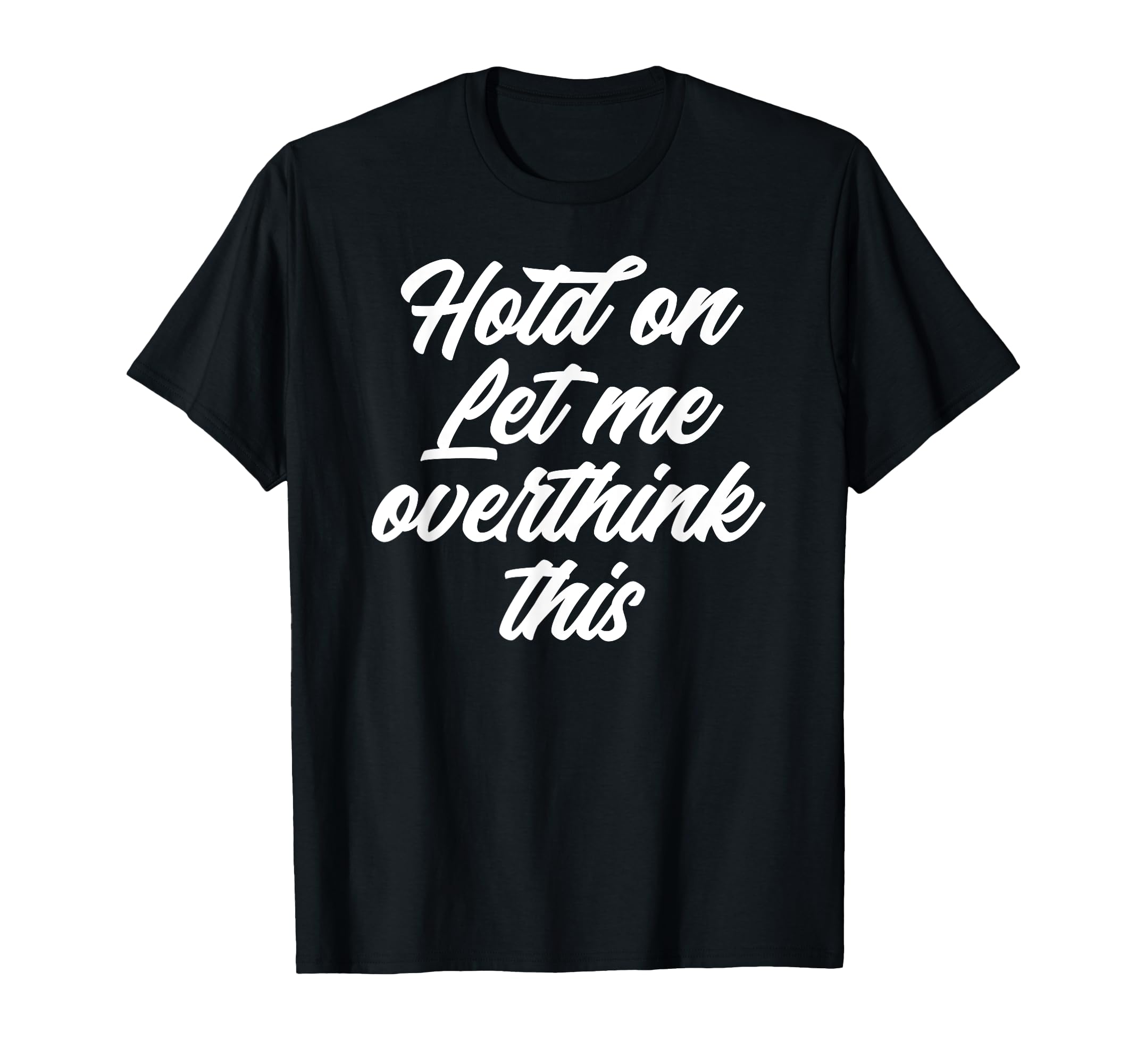 Hold Let Me Overthink This Funny Anxiety T-Shirt - Graphic Print Men Women - T-Shirt, Sweatshirt, Hoodie