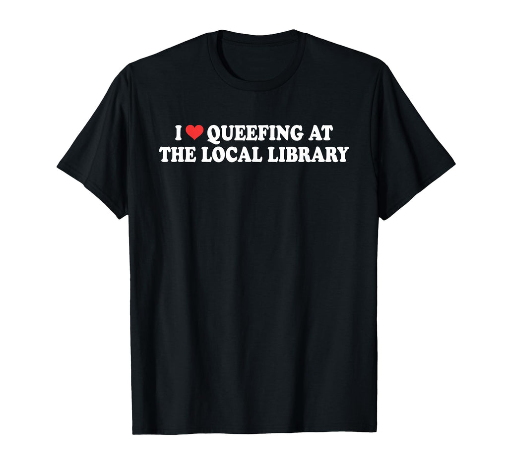 I Love Queefing Local Library Bookish T-Shirt - Custom Art Print Men Women - T-Shirt, Sweatshirt, Hoodie