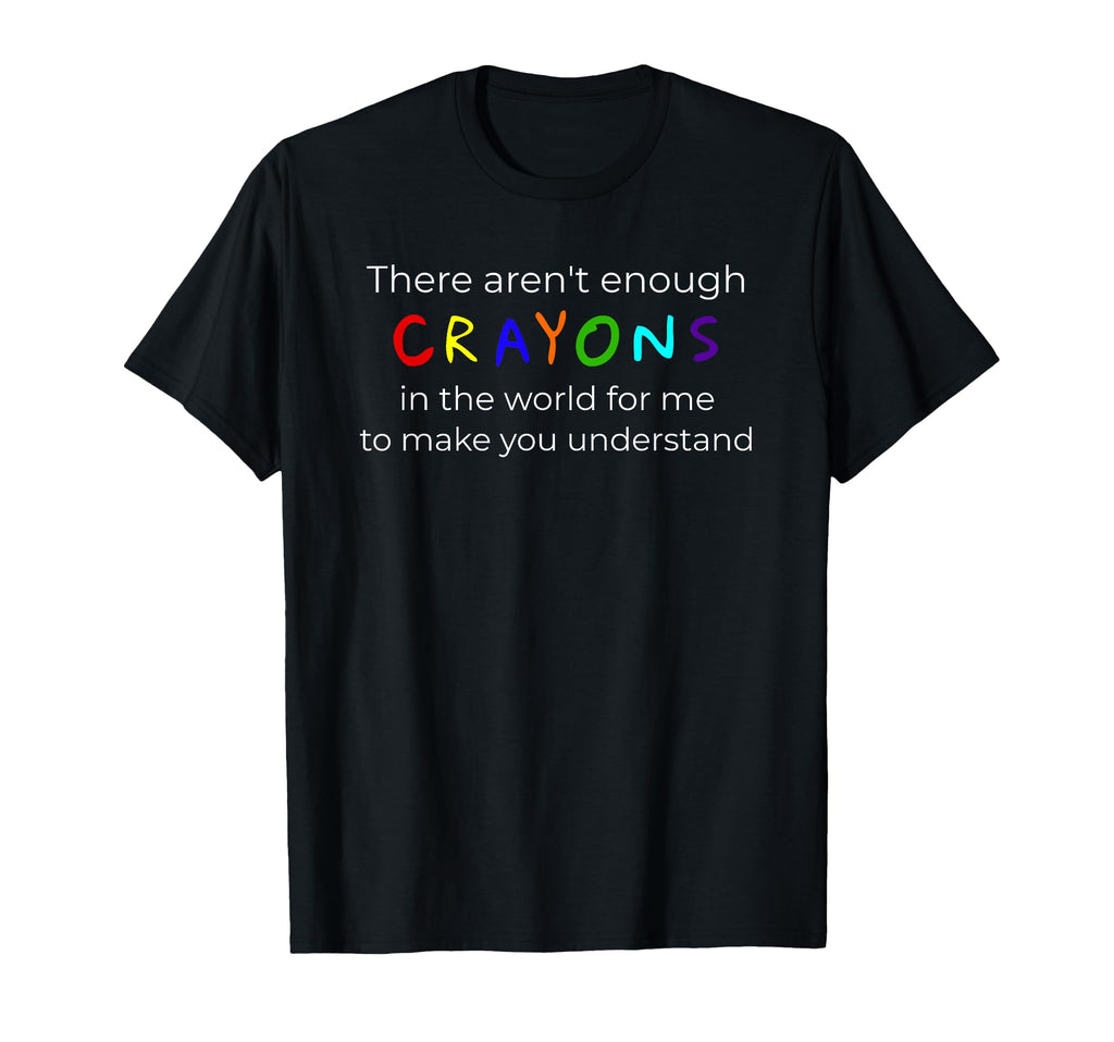 There Arent Enough Crayons You To T-Shirt - Fun Novelty Design Men Women - T-Shirt, Sweatshirt, Hoodie