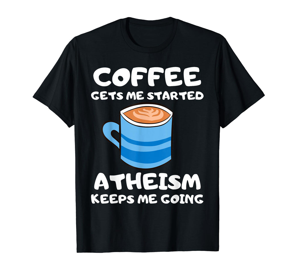 Coffee Gets Me Started Atheism Keeps Me T-Shirt - Trendy Graphic Men Women - T-Shirt, Sweatshirt, Hoodie