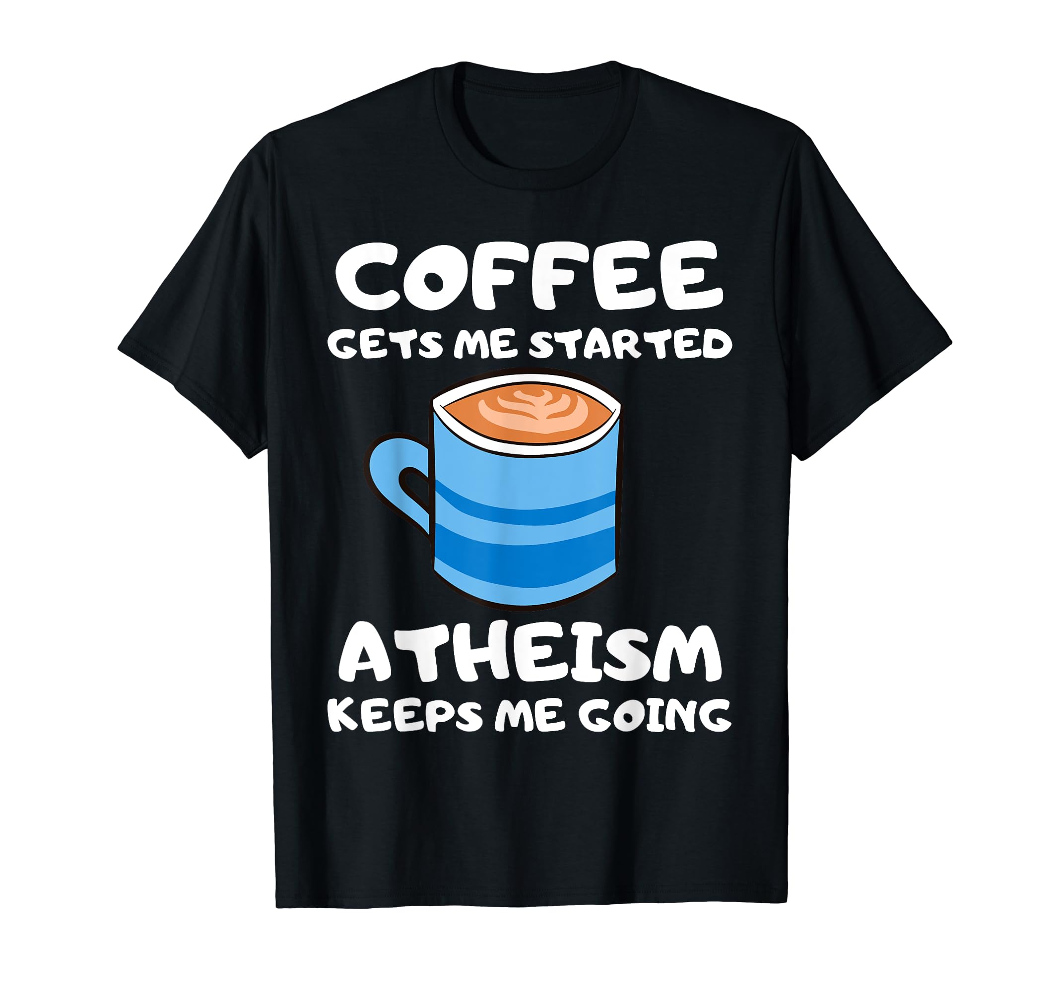 Coffee Gets Me Started Atheism Keeps Me T-Shirt - Trendy Graphic Men Women - T-Shirt, Sweatshirt, Hoodie
