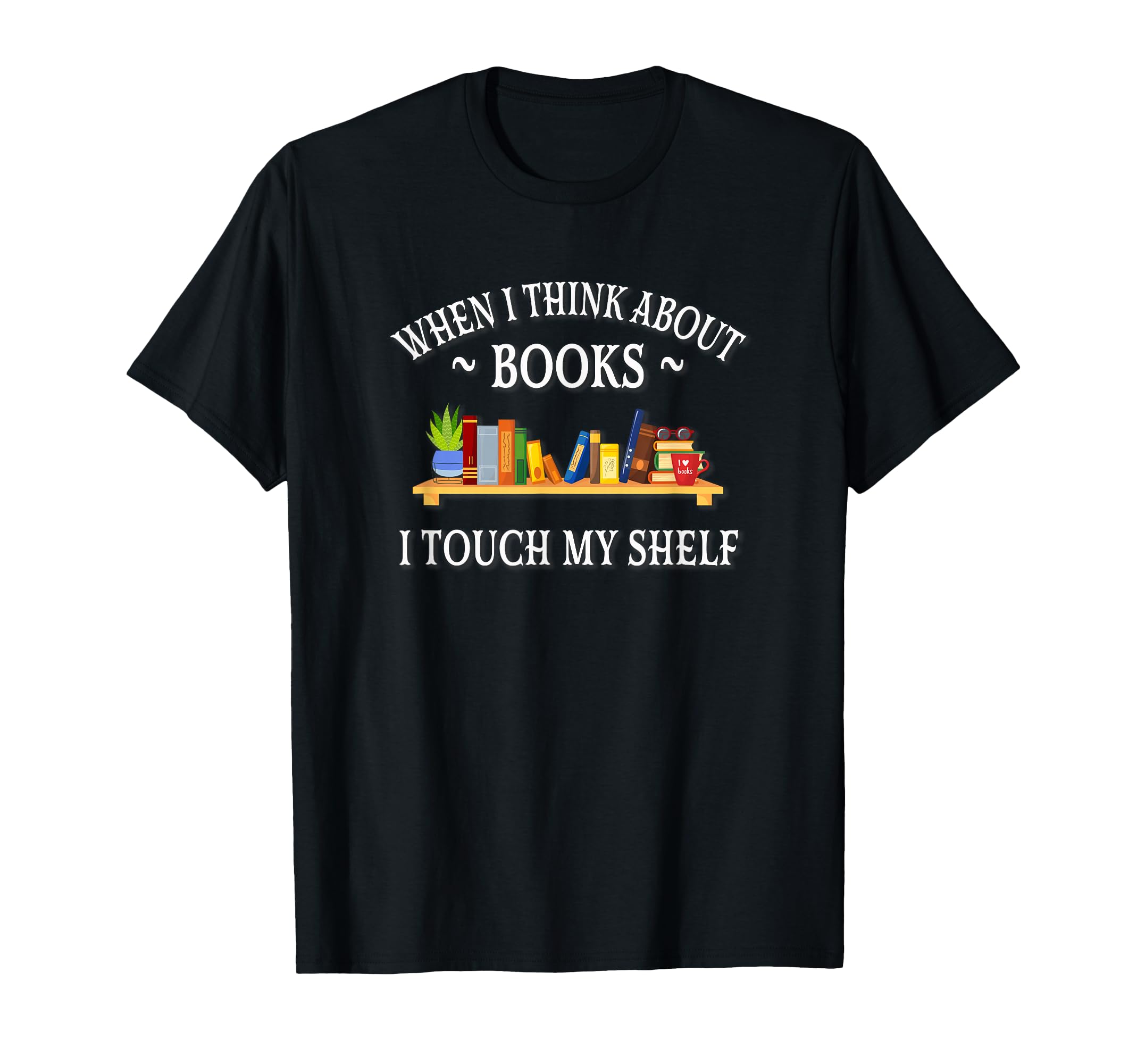 When I Think About Books I Touch My Shelf T-Shirt - Trendy Graphic Unisex - T-Shirt, Sweatshirt, Hoodie