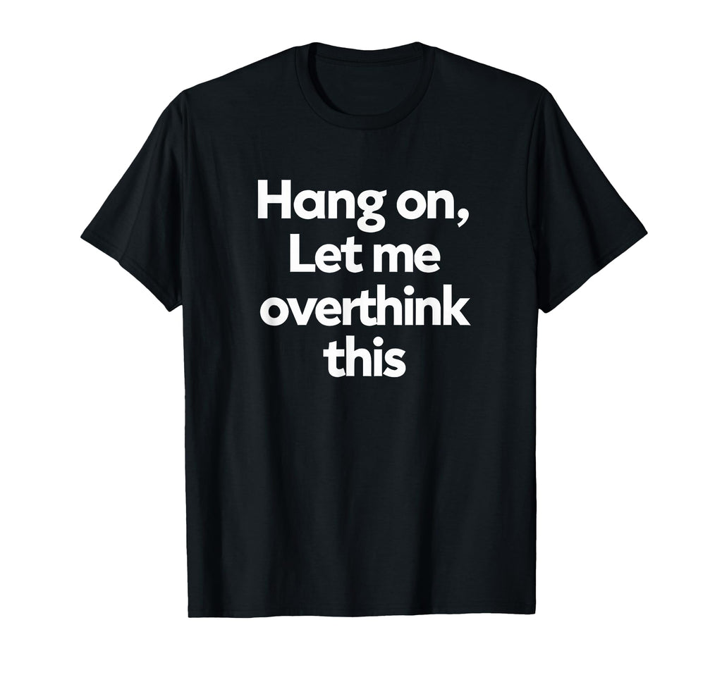 Sarcastic Hang Let Me Overthink This T-Shirt - Novelty Apparel Men Women - T-Shirt, Sweatshirt, Hoodie