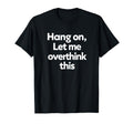 Sarcastic Hang Let Me Overthink This T-Shirt - Novelty Apparel Men Women - T-Shirt, Sweatshirt, Hoodie
