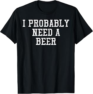 I Probably Need A Beer Funny Saying Drink Dad Men Women T-Shirt Unisex T-shirt, Sweatshirt, Hoodie, Long Sleeve Tee - T-Shirt, Sweatshirt, Hoodie