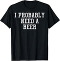 I Probably Need A Beer Funny Saying Drink Dad Men Women T-Shirt Unisex T-shirt, Sweatshirt, Hoodie, Long Sleeve Tee - T-Shirt, Sweatshirt, Hoodie