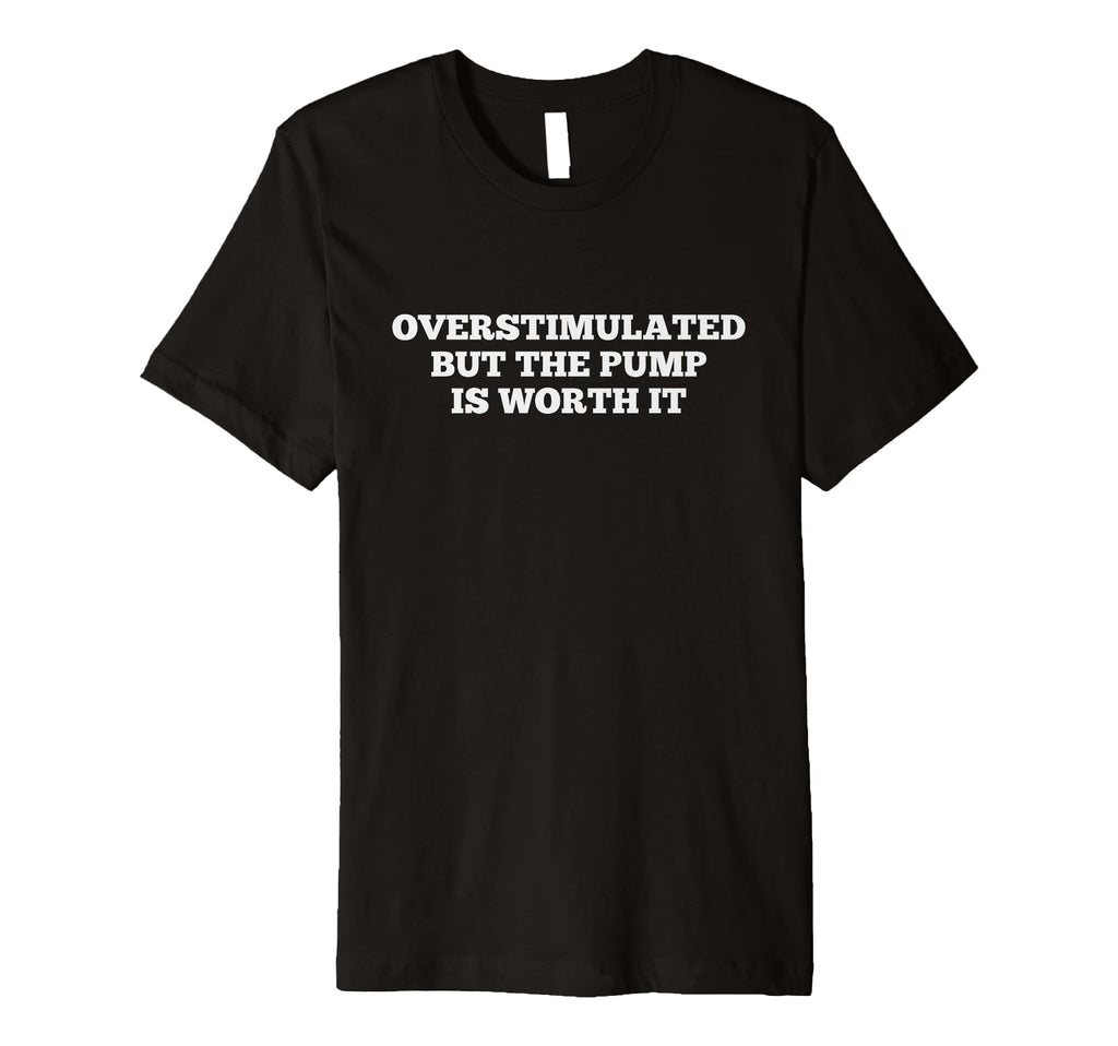 Overstimulated But Pump Is Worth It Gym T-Shirt - Custom Art Print Unisex - T-Shirt, Sweatshirt, Hoodie