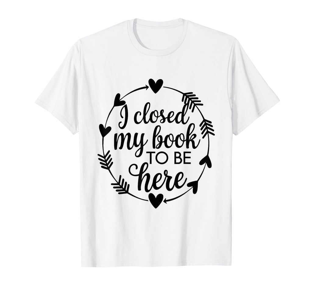 I Closed My Book To Be Here Funny Book T-Shirt - Novelty Apparel Men Women - T-Shirt, Sweatshirt, Hoodie