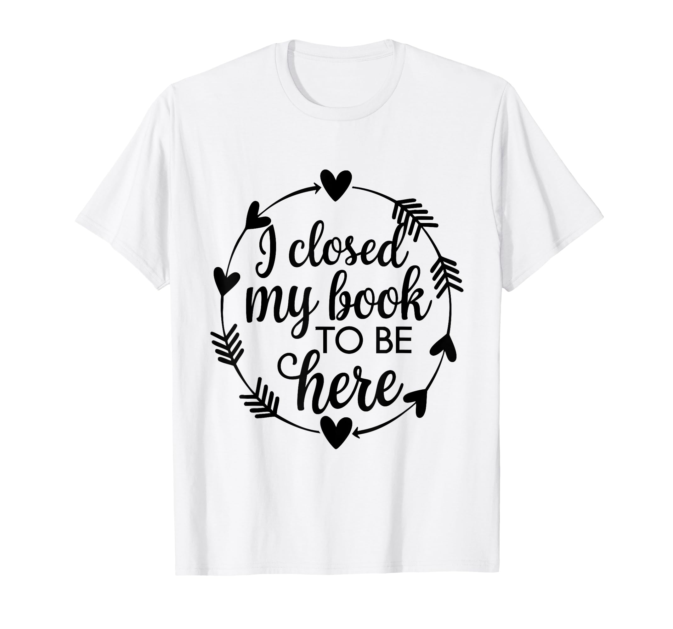 I Closed My Book To Be Here Funny Book T-Shirt - Novelty Apparel Men Women - T-Shirt, Sweatshirt, Hoodie