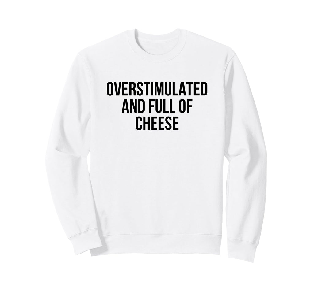 Overstimulated And Full Cheese Sweatshirt - Fun Novelty Design Men Women - T-Shirt, Sweatshirt, Hoodie