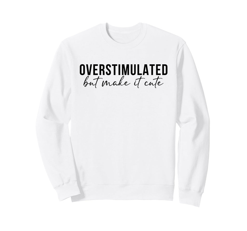 Overstimulated But Make It Funny Sweatshirt - Custom Art Print for Adults - T-Shirt, Sweatshirt, Hoodie