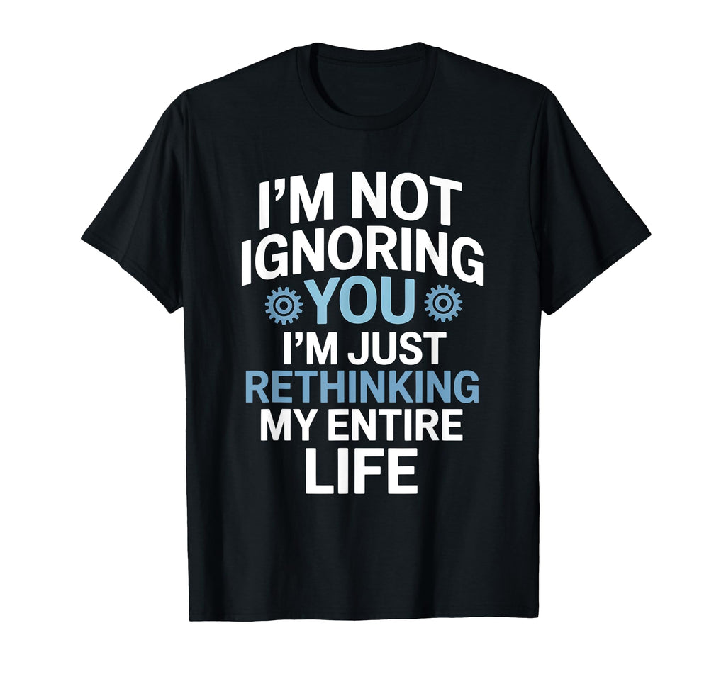 Im Not Ignoring You Im Rethinking My T-Shirt - Custom Art Print Unisex - T-Shirt, Sweatshirt, Hoodie