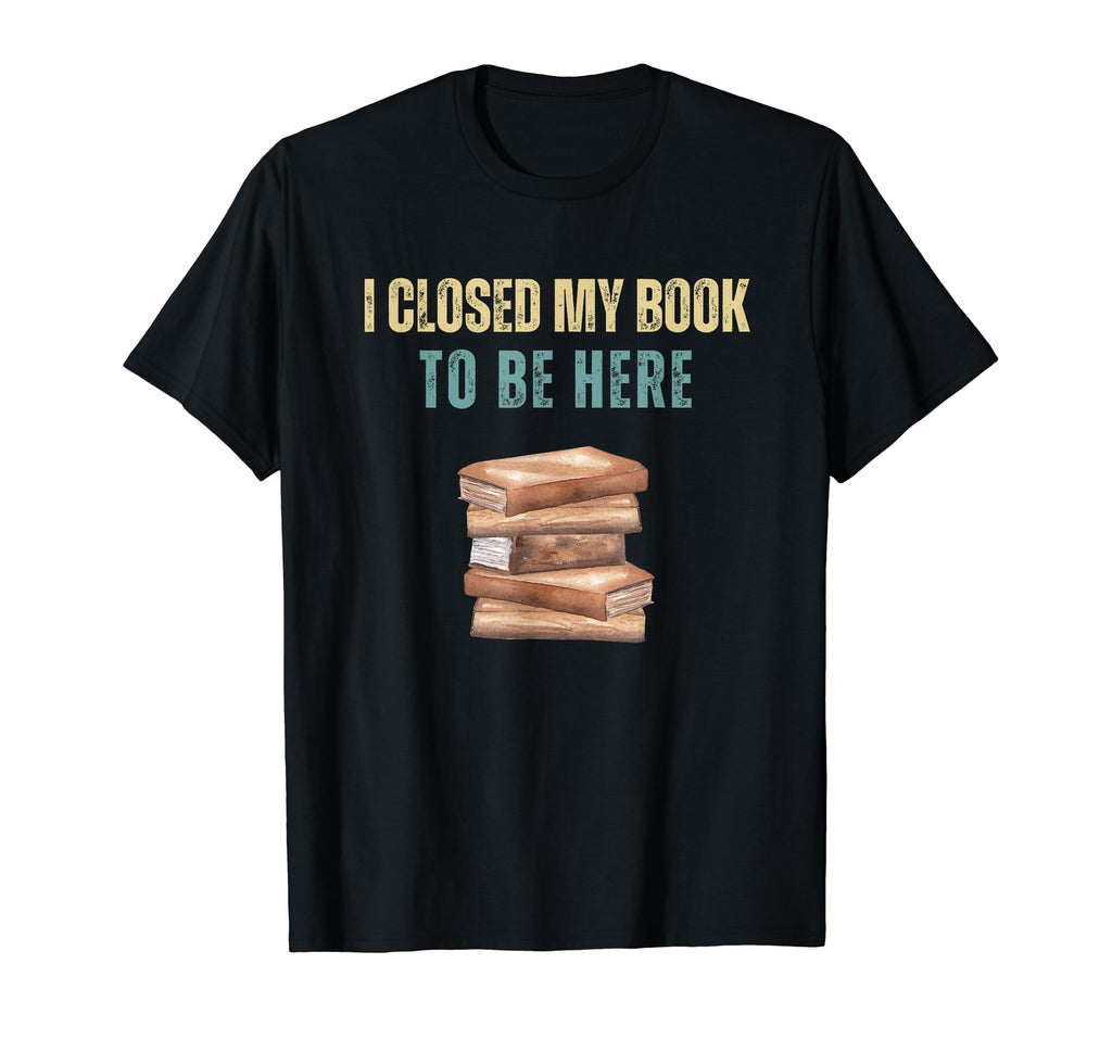 I Closed My Book To Be Here T-Shirt - Trendy Graphic for Adults - T-Shirt, Sweatshirt, Hoodie