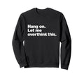 Hang Let Me Overthink This Funny Sweatshirt - Trendy Graphic Men Women - T-Shirt, Sweatshirt, Hoodie