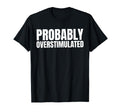 Probably Overstimulated T-Shirt - Custom Art Print for Adults - T-Shirt, Sweatshirt, Hoodie