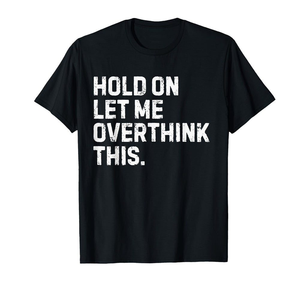 Funny Sarcastic Hold Let Me Overthink T-Shirt - Custom Art Print Unisex - T-Shirt, Sweatshirt, Hoodie