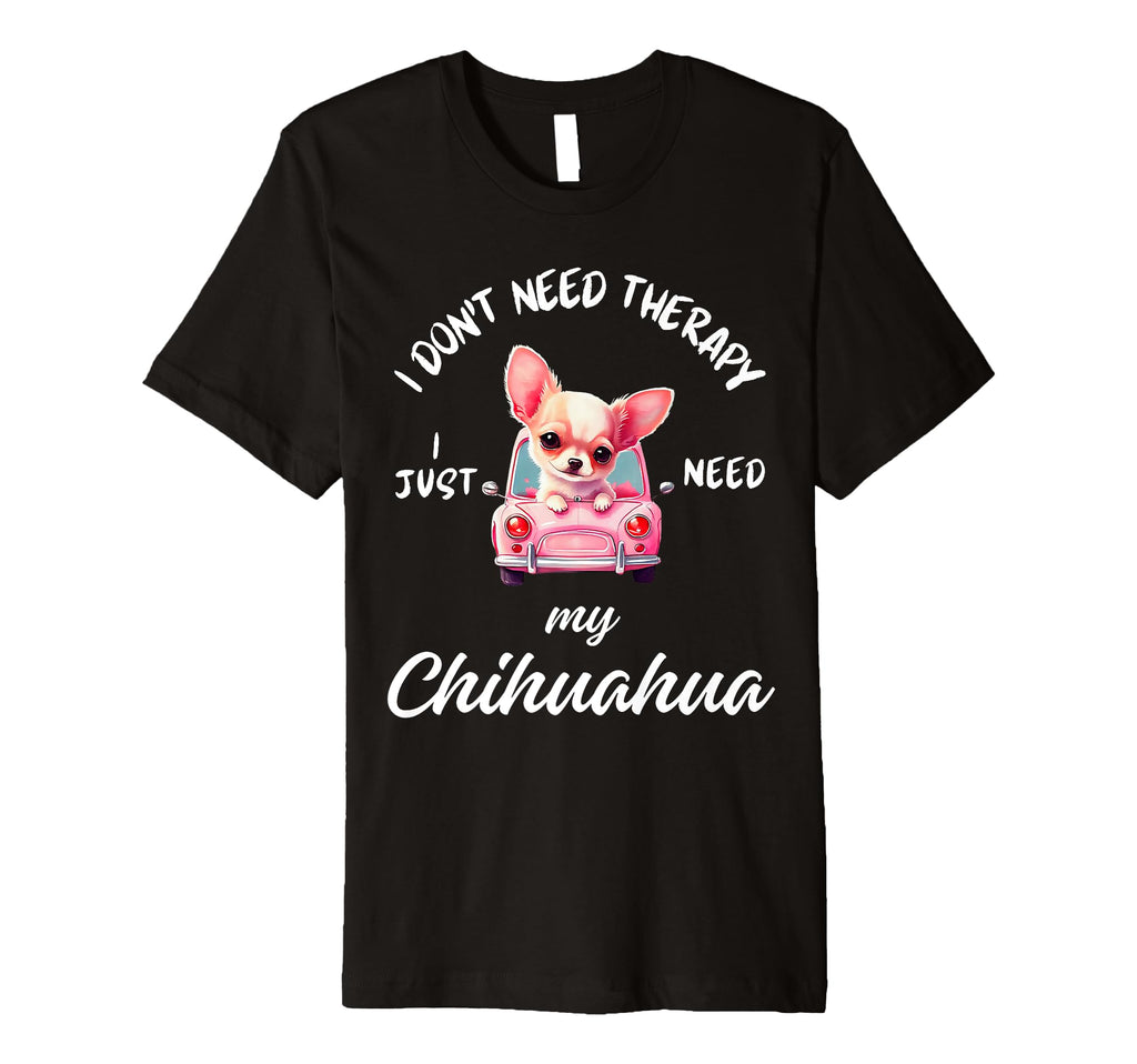 Chihuahua Dog Lover I Just Need My T-Shirt - Fun Novelty Design Men Women - T-Shirt, Sweatshirt, Hoodie