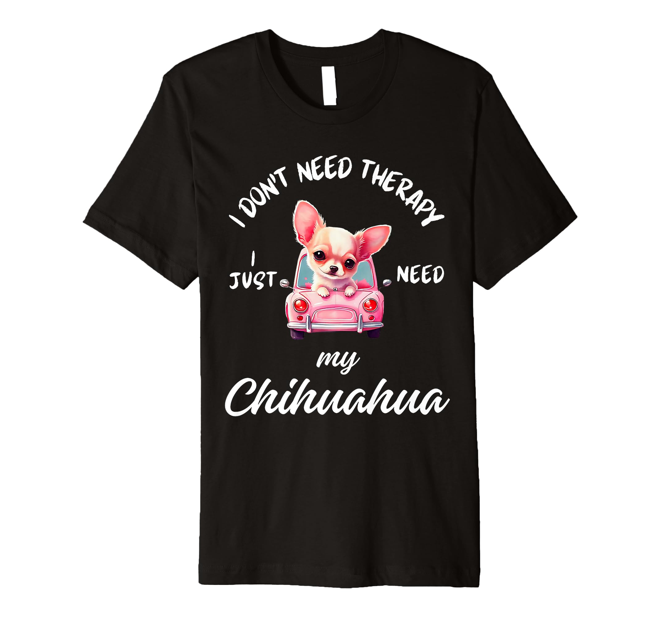 Chihuahua Dog Lover I Just Need My T-Shirt - Fun Novelty Design Men Women - T-Shirt, Sweatshirt, Hoodie