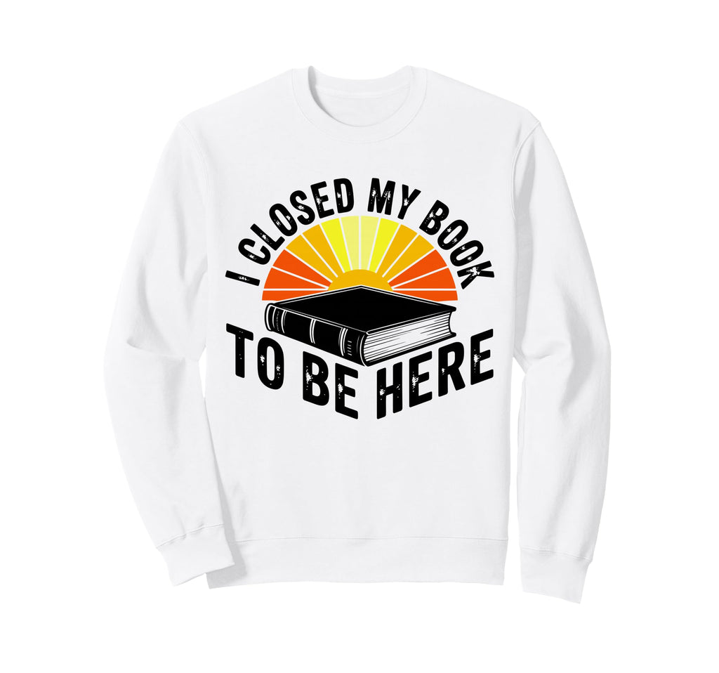 I Closed My Book To Be Here Sweatshirt - Novelty Apparel for Adults - T-Shirt, Sweatshirt, Hoodie