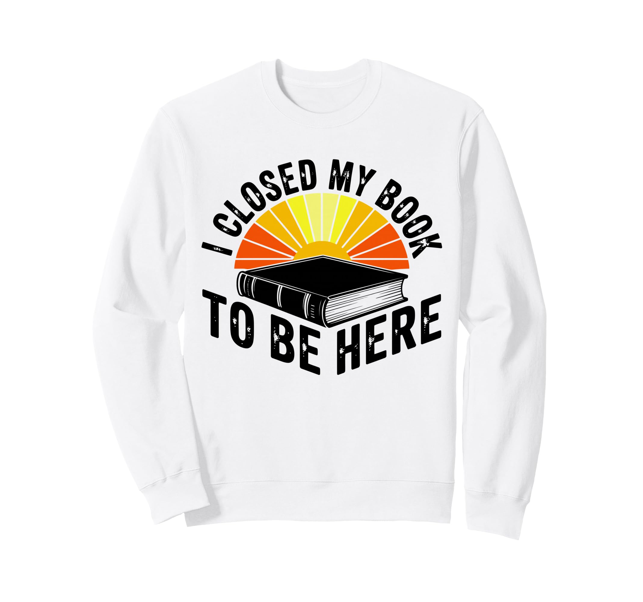 I Closed My Book To Be Here Sweatshirt - Novelty Apparel for Adults - T-Shirt, Sweatshirt, Hoodie