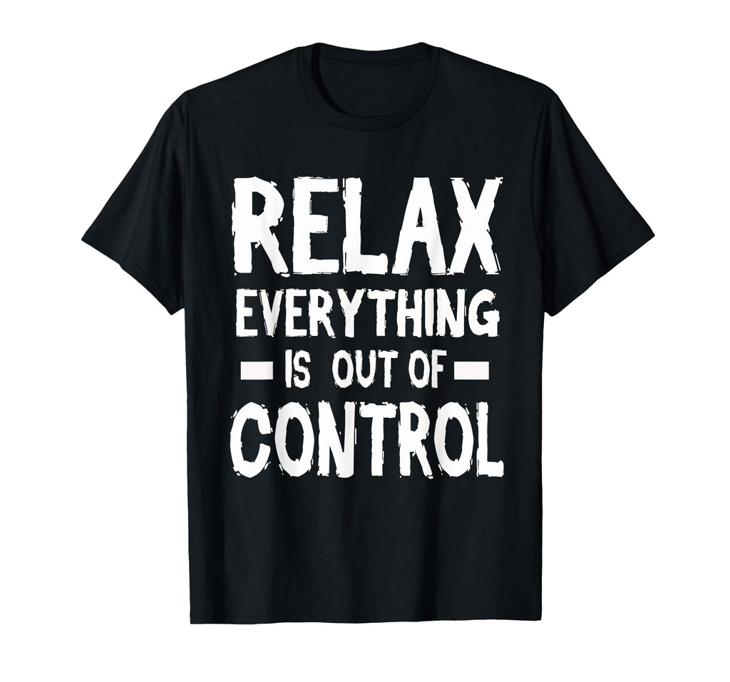 Relax Everything Is Out Control T-Shirt - Novelty Apparel for Adults - T-Shirt, Sweatshirt, Hoodie