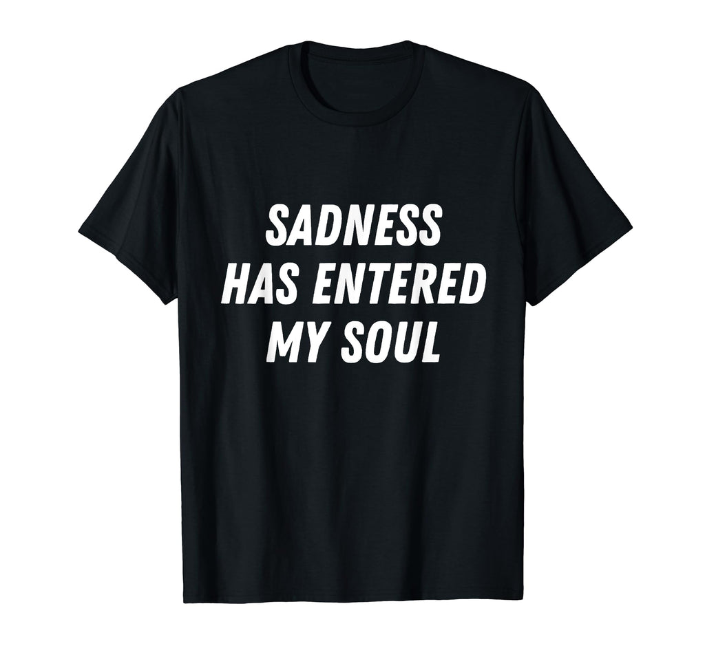 Sadness Has Entered My Soul Sad T-Shirt - Unique Graphic Men Women - T-Shirt, Sweatshirt, Hoodie
