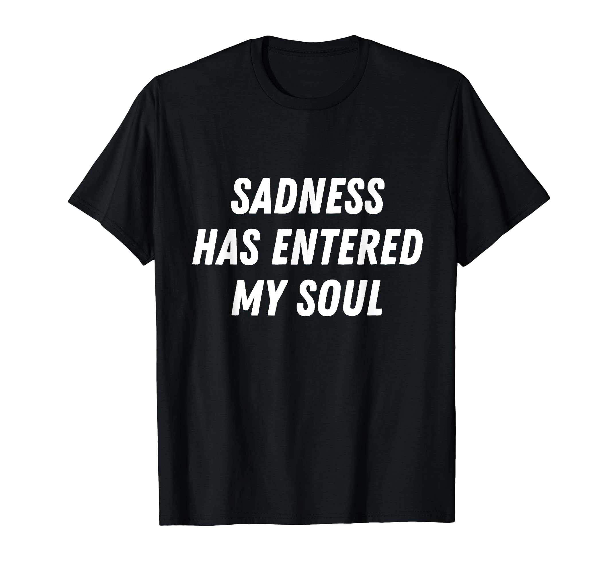 Sadness Has Entered My Soul Sad T-Shirt - Unique Graphic Men Women - T-Shirt, Sweatshirt, Hoodie