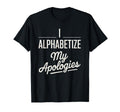 I Alphabetize My Apologies Perfectionist T-Shirt - Graphic Print Unisex - T-Shirt, Sweatshirt, Hoodie