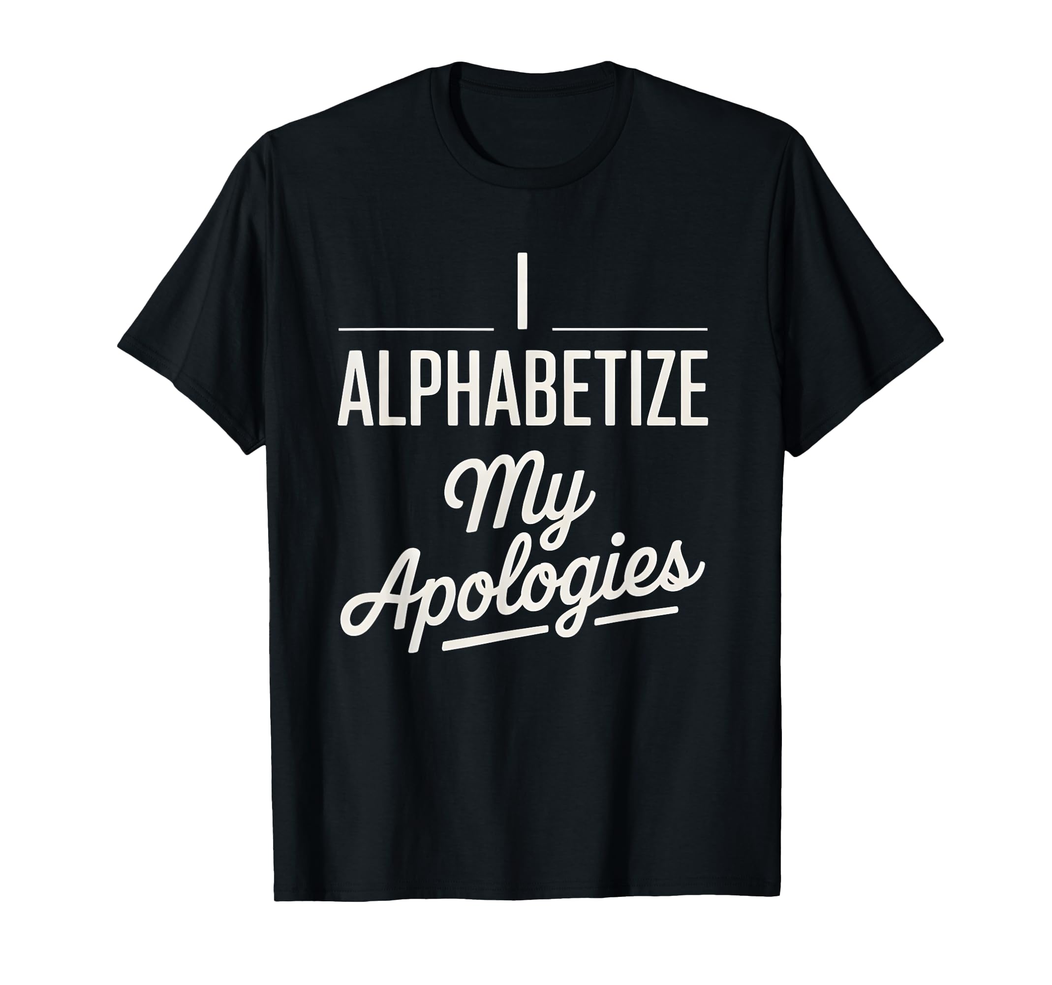 I Alphabetize My Apologies Perfectionist T-Shirt - Graphic Print Unisex - T-Shirt, Sweatshirt, Hoodie
