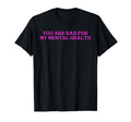 You Are Bad My Mental Health T-Shirt - Fun Novelty Design Unisex - T-Shirt, Sweatshirt, Hoodie