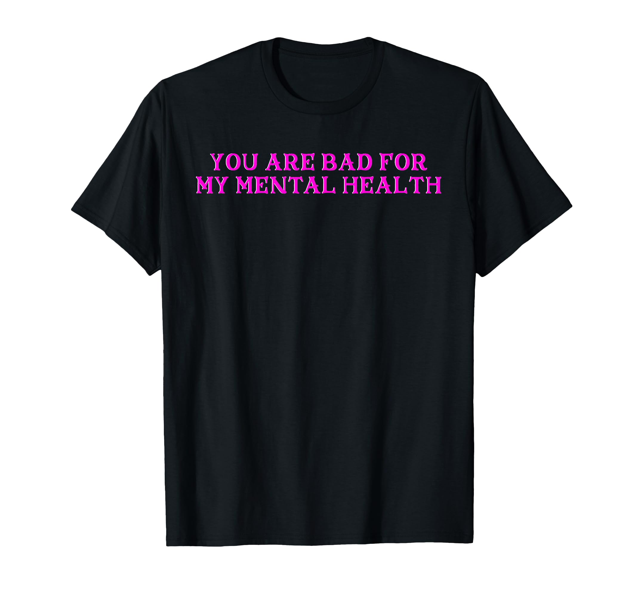 You Are Bad My Mental Health T-Shirt - Fun Novelty Design Unisex - T-Shirt, Sweatshirt, Hoodie