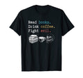 Read Books Drink Coffee Fight Evil T-Shirt - Graphic Print Men Women - T-Shirt, Sweatshirt, Hoodie