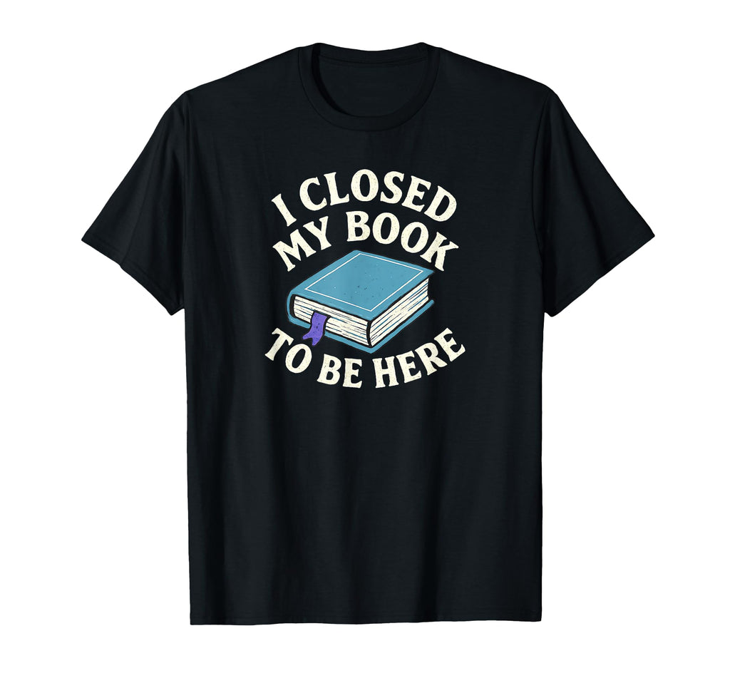 I Closed My Book To Be Here Funny Book Lover T-Shirt - Graphic Print Unisex - T-Shirt, Sweatshirt, Hoodie