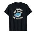 I Closed My Book To Be Here Funny Book Lover T-Shirt - Graphic Print Unisex - T-Shirt, Sweatshirt, Hoodie