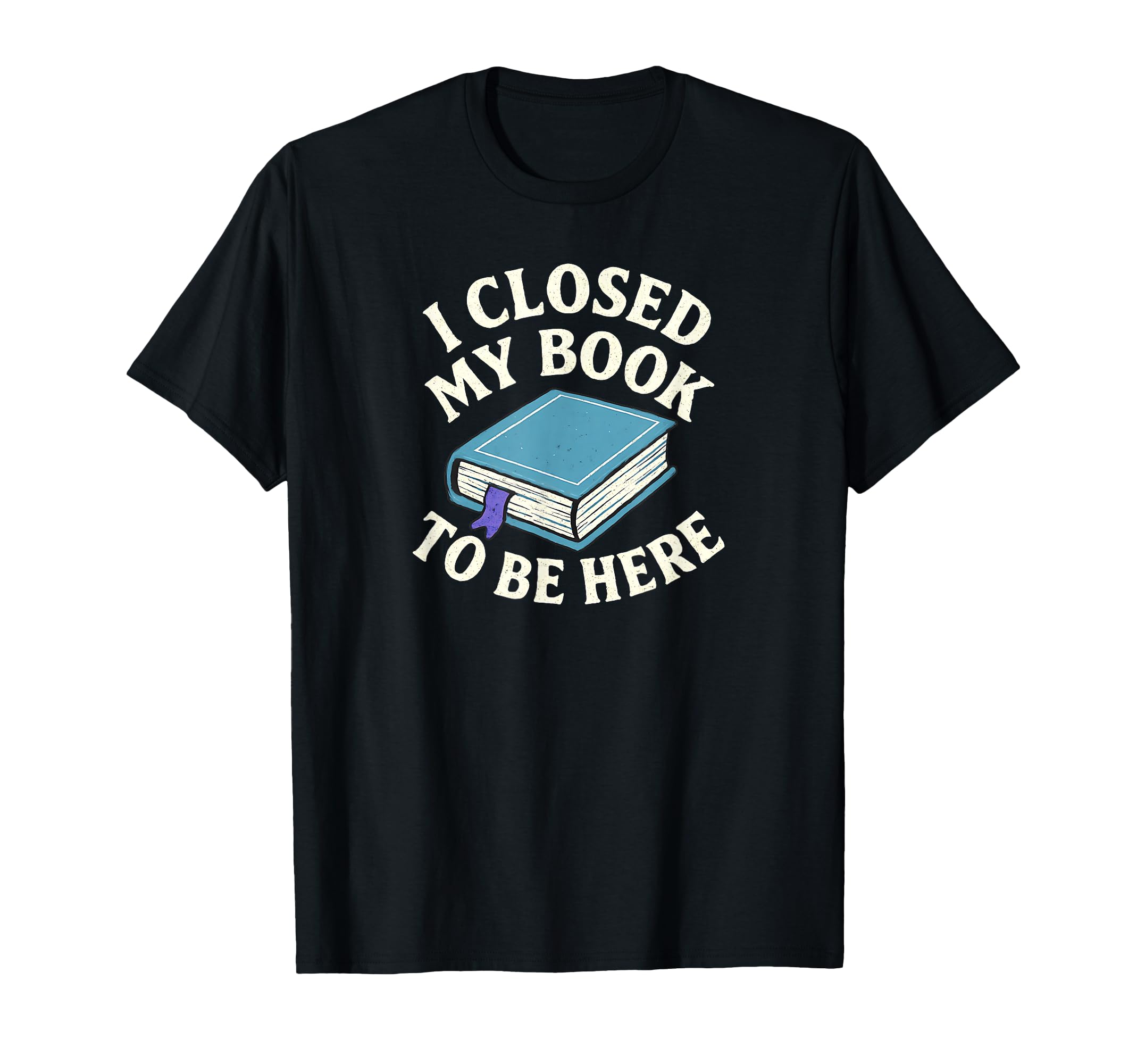 I Closed My Book To Be Here Funny Book Lover T-Shirt - Graphic Print Unisex - T-Shirt, Sweatshirt, Hoodie